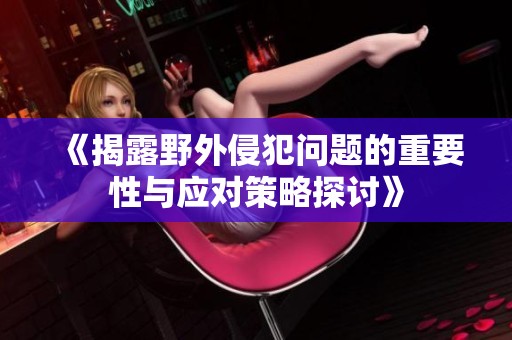 《揭露野外侵犯问题的重要性与应对策略探讨》