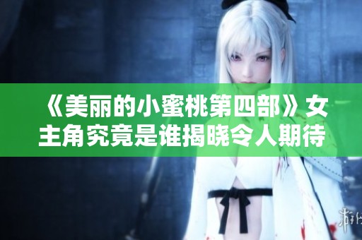 《美丽的小蜜桃第四部》女主角究竟是谁揭晓令人期待的真相