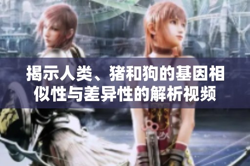 揭示人类、猪和狗的基因相似性与差异性的解析视频