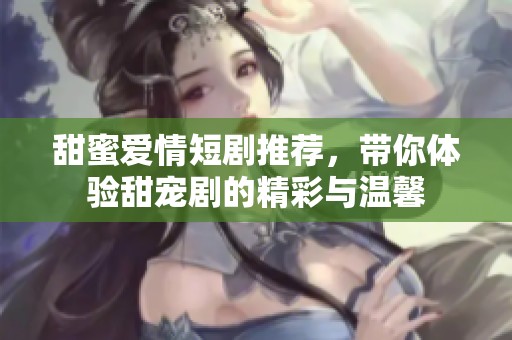 甜蜜爱情短剧推荐，带你体验甜宠剧的精彩与温馨