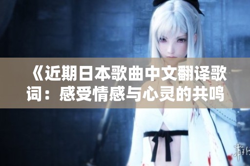 《近期日本歌曲中文翻译歌词：感受情感与心灵的共鸣》