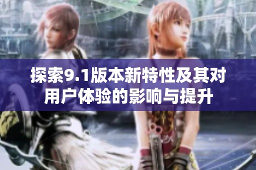 探索9.1版本新特性及其对用户体验的影响与提升