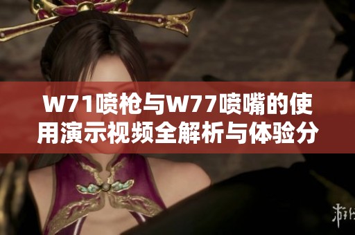 W71喷枪与W77喷嘴的使用演示视频全解析与体验分享