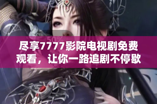 尽享7777影院电视剧免费观看，让你一路追剧不停歇