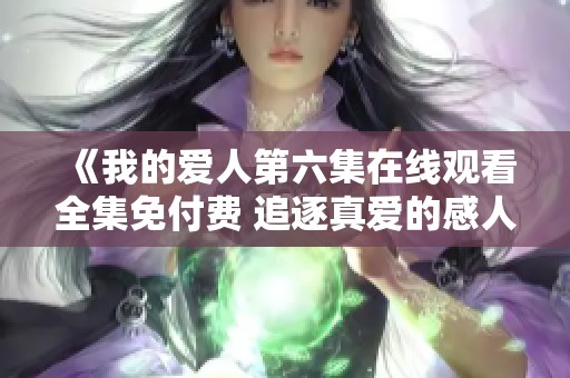 《我的爱人第六集在线观看全集免付费 追逐真爱的感人故事》