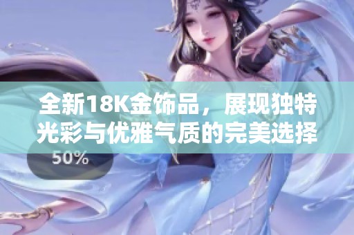 全新18K金饰品，展现独特光彩与优雅气质的完美选择