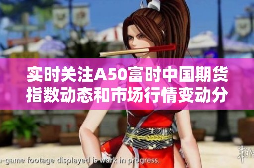 实时关注A50富时中国期货指数动态和市场行情变动分析