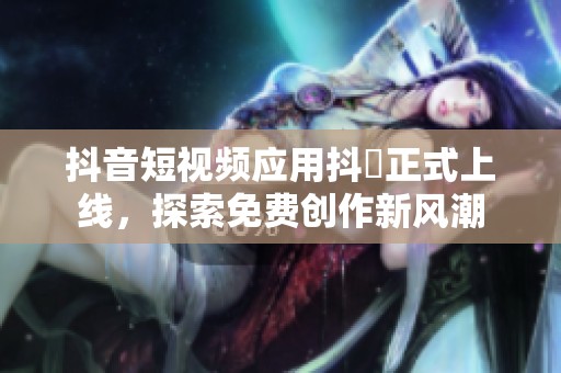 抖音短视频应用抖抈正式上线，探索免费创作新风潮