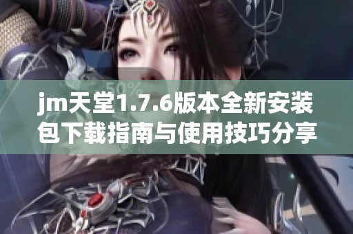 jm天堂1.7.6版本全新安装包下载指南与使用技巧分享