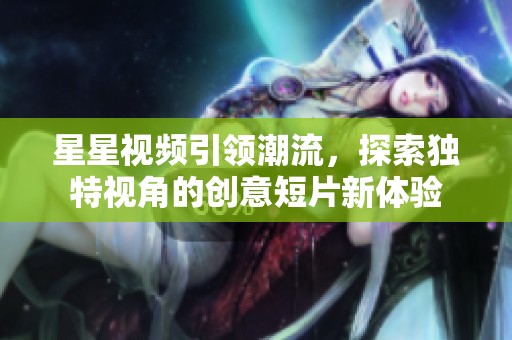 星星视频引领潮流，探索独特视角的创意短片新体验