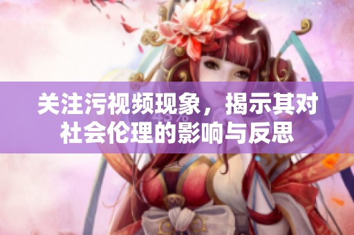 关注污视频现象，揭示其对社会伦理的影响与反思