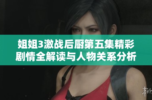 姐姐3激战后厨第五集精彩剧情全解读与人物关系分析