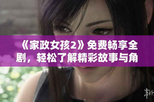 《家政女孩2》免费畅享全剧，轻松了解精彩故事与角色发展