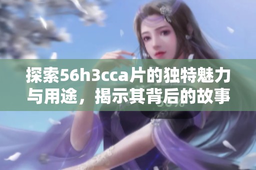 探索56h3cca片的独特魅力与用途，揭示其背后的故事与影响