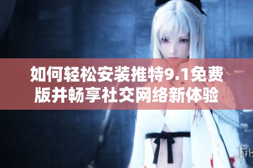 如何轻松安装推特9.1免费版并畅享社交网络新体验