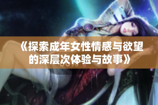 《探索成年女性情感与欲望的深层次体验与故事》