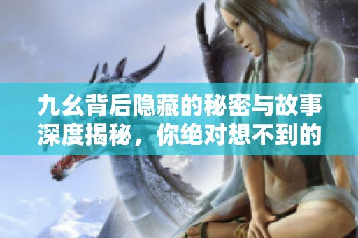 九幺背后隐藏的秘密与故事深度揭秘，你绝对想不到的真相