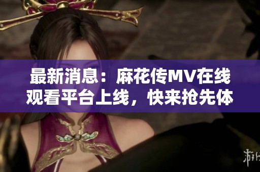 最新消息：麻花传MV在线观看平台上线，快来抢先体验精彩内容