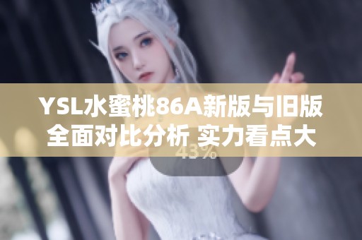 YSL水蜜桃86A新版与旧版全面对比分析 实力看点大揭秘