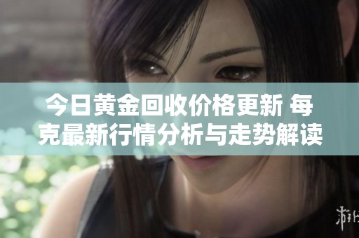 今日黄金回收价格更新 每克最新行情分析与走势解读