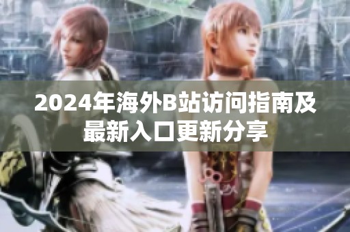 2024年海外B站访问指南及最新入口更新分享