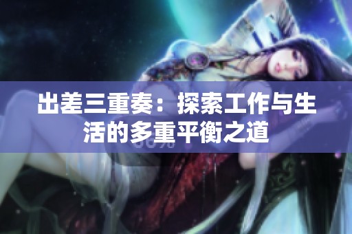 出差三重奏：探索工作与生活的多重平衡之道