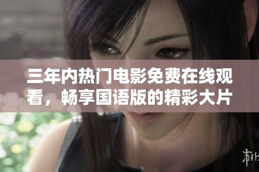 三年内热门电影免费在线观看，畅享国语版的精彩大片盛宴
