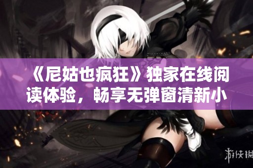 《尼姑也疯狂》独家在线阅读体验，畅享无弹窗清新小说之旅