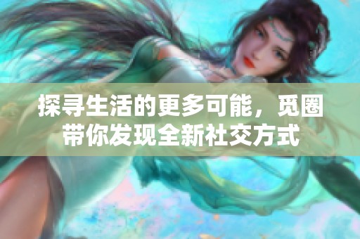 探寻生活的更多可能，觅圈带你发现全新社交方式