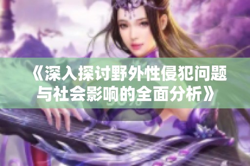 《深入探讨野外性侵犯问题与社会影响的全面分析》