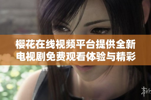 樱花在线视频平台提供全新电视剧免费观看体验与精彩内容分享