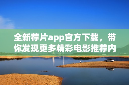 全新荐片app官方下载，带你发现更多精彩电影推荐内容