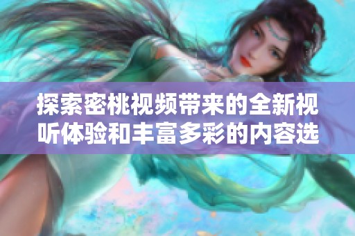 探索密桃视频带来的全新视听体验和丰富多彩的内容选择