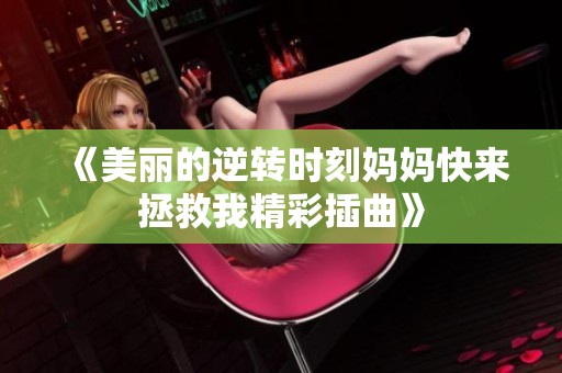 《美丽的逆转时刻妈妈快来拯救我精彩插曲》