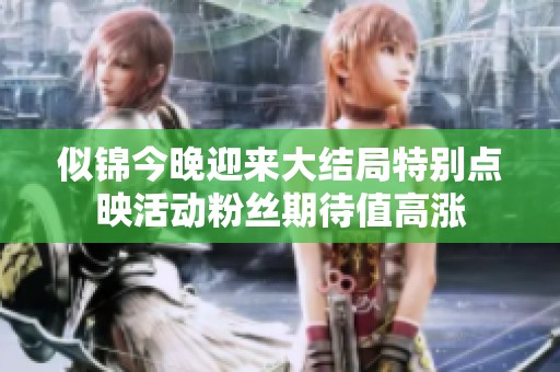 似锦今晚迎来大结局特别点映活动粉丝期待值高涨
