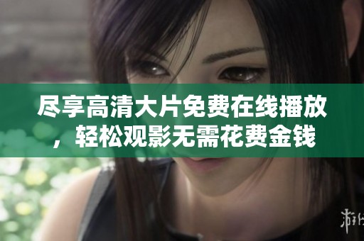尽享高清大片免费在线播放，轻松观影无需花费金钱