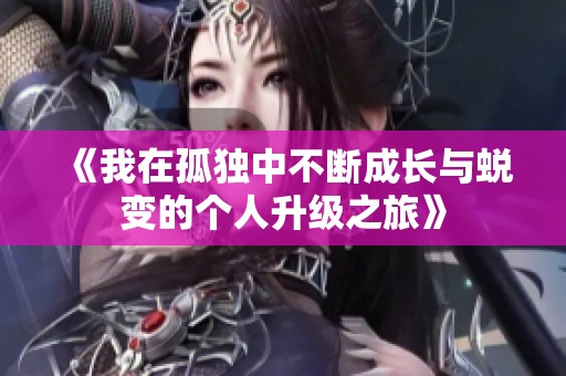 《我在孤独中不断成长与蜕变的个人升级之旅》