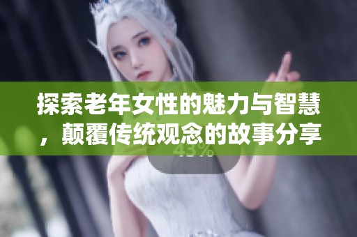 探索老年女性的魅力与智慧，颠覆传统观念的故事分享
