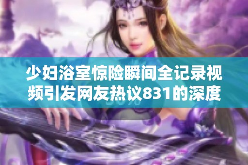 少妇浴室惊险瞬间全记录视频引发网友热议831的深度探讨