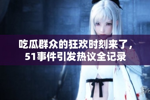 吃瓜群众的狂欢时刻来了，51事件引发热议全记录