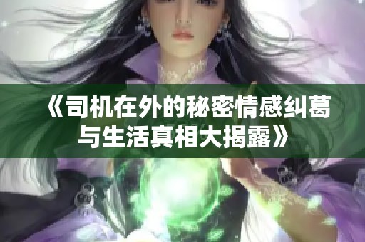《司机在外的秘密情感纠葛与生活真相大揭露》