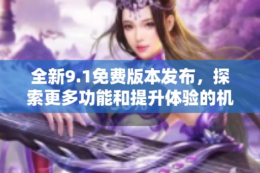 全新9.1免费版本发布，探索更多功能和提升体验的机会
