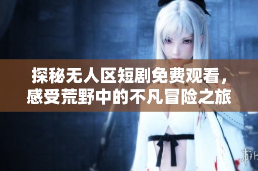 探秘无人区短剧免费观看，感受荒野中的不凡冒险之旅