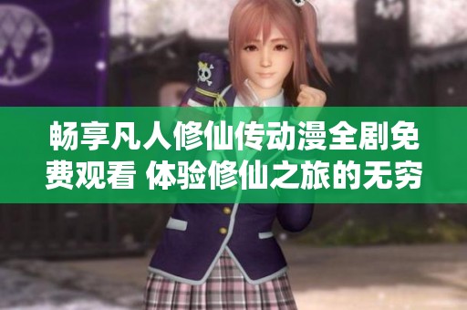 畅享凡人修仙传动漫全剧免费观看 体验修仙之旅的无穷魅力