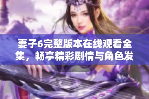 妻子6完整版本在线观看全集，畅享精彩剧情与角色发展