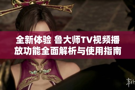 全新体验 鲁大师TV视频播放功能全面解析与使用指南