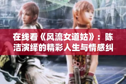 在线看《风流女道姑》：陈洁演绎的精彩人生与情感纠葛