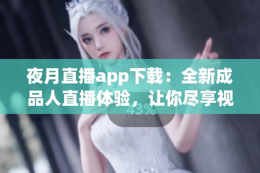 夜月直播app下载：全新成品人直播体验，让你尽享视听盛宴
