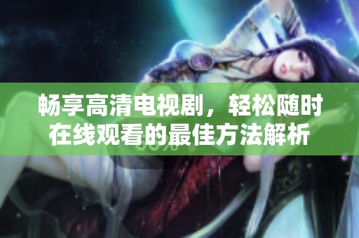 畅享高清电视剧，轻松随时在线观看的最佳方法解析