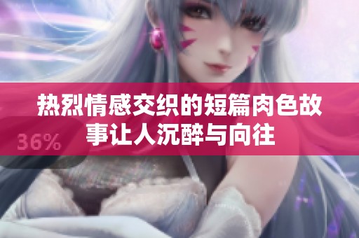 热烈情感交织的短篇肉色故事让人沉醉与向往
